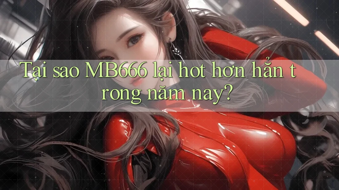 Tại sao MB666 lại hot hơn hẳn trong năm nay? Tại sao MB666 lại hot hơn hẳn trong năm nay?