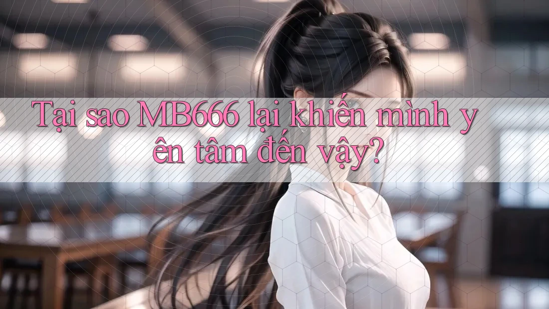 Tại sao MB666 lại khiến mình yên tâm đến vậy? Tại sao MB666 lại khiến mình yên tâm đến vậy?