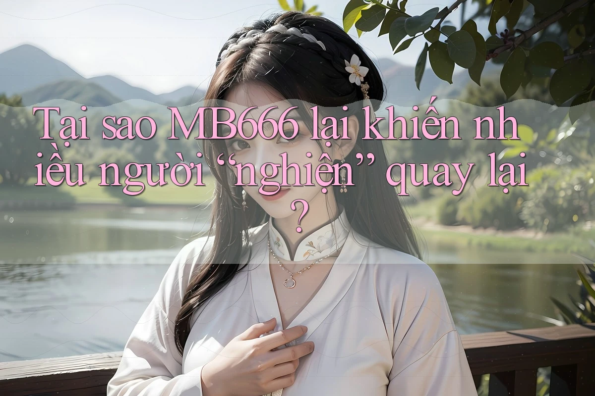 Tại sao MB666 lại khiến nhiều người “nghiện” quay lại? Tại sao MB666 lại khiến nhiều người “nghiện” quay lại?