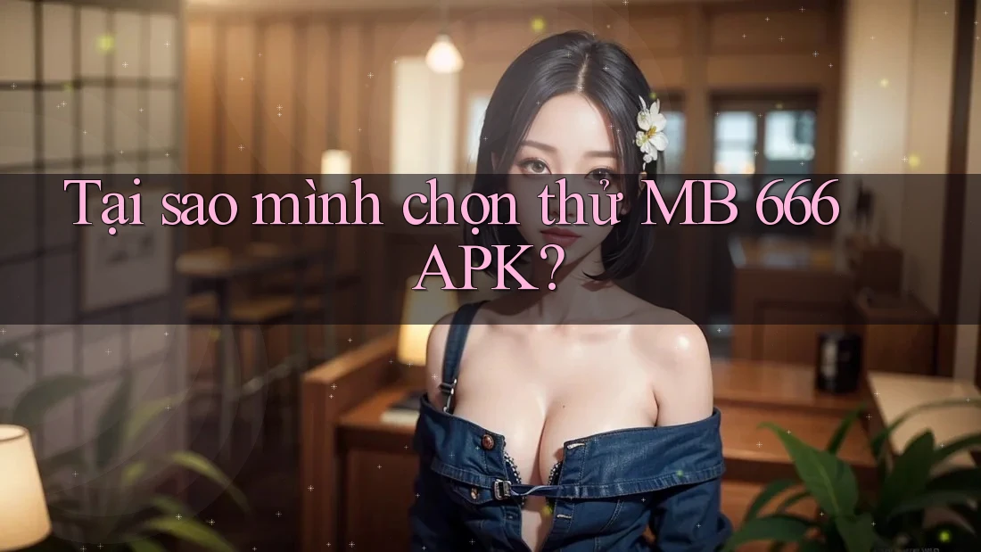 Tại sao mình chọn thử MB 666 APK? Tại sao mình chọn thử MB 666 APK?
