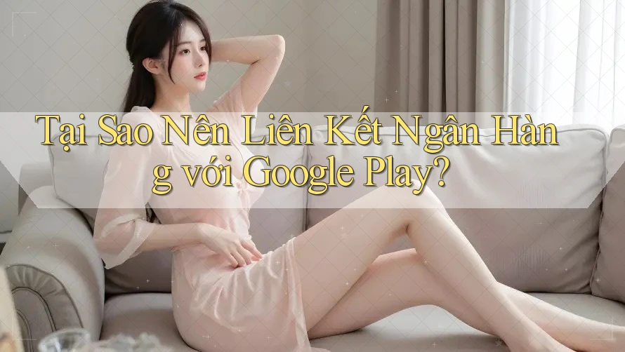 Tại Sao Nên Liên Kết Ngân Hàng với Google Play? Tại Sao Nên Liên Kết Ngân Hàng với Google Play?