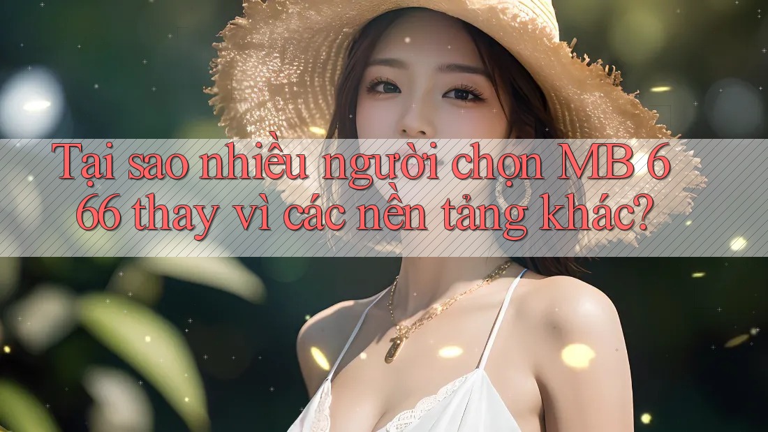 Tại sao nhiều người chọn MB 666 thay vì các nền tảng khác?
