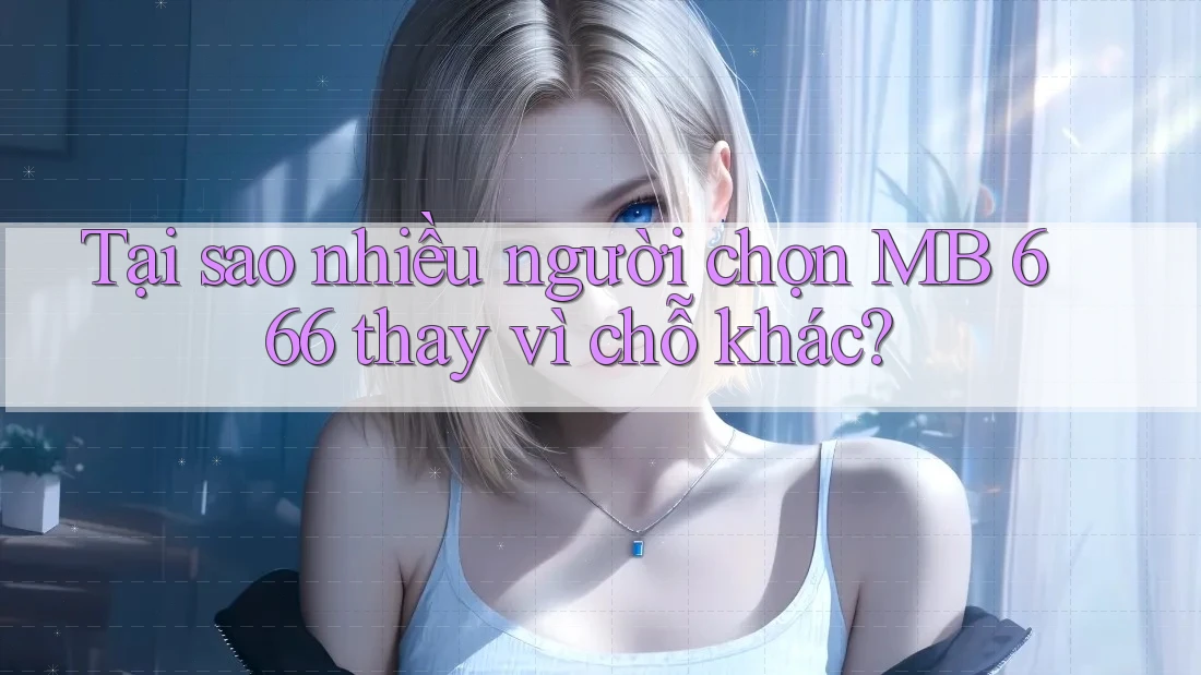 Tại sao nhiều người chọn MB 666 thay vì chỗ khác? Tại sao nhiều người chọn MB 666 thay vì chỗ khác?