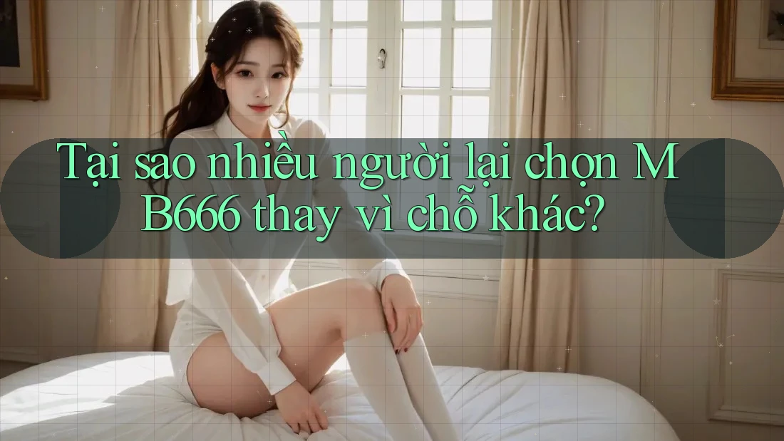 Tại sao nhiều người lại chọn MB666 thay vì chỗ khác? Tại sao nhiều người lại chọn MB666 thay vì chỗ khác?
