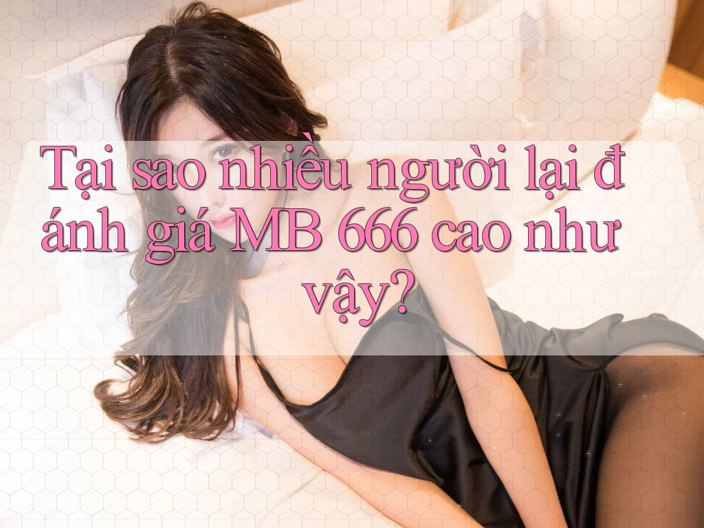 Tại sao nhiều người lại đánh giá MB 666 cao như vậy? Tại sao nhiều người lại đánh giá MB 666 cao như vậy?
