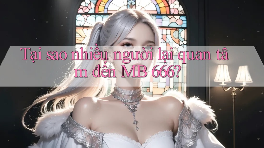 Tại sao nhiều người lại quan tâm đến MB 666?