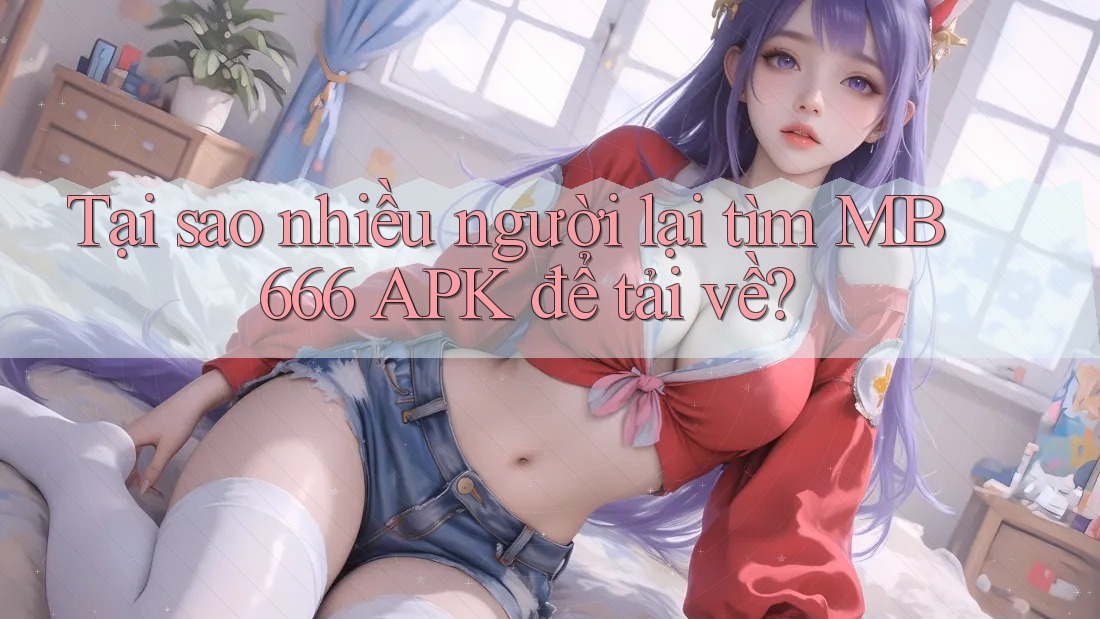 Tại sao nhiều người lại tìm MB 666 APK để tải về? Tại sao nhiều người lại tìm MB 666 APK để tải về?