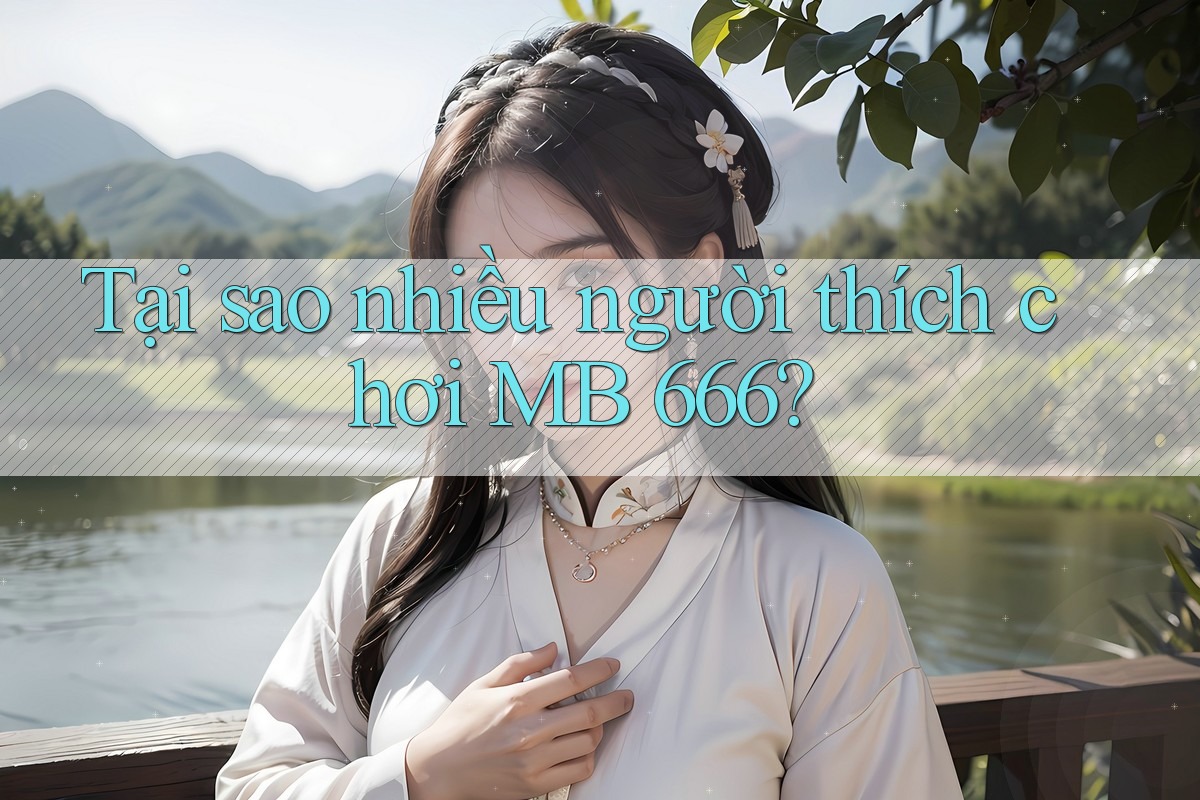 Tại sao nhiều người thích chơi MB 666? Tại sao nhiều người thích chơi MB 666?
