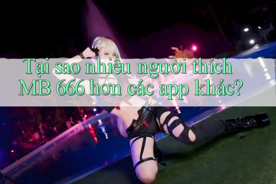 Tại sao nhiều người thích MB 666 hơn các app khác? Tại sao nhiều người thích MB 666 hơn các app khác?