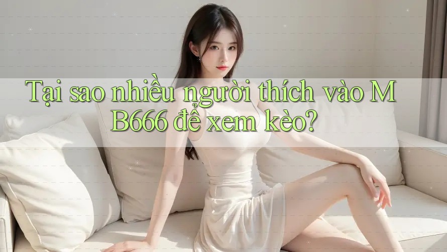 Tại sao nhiều người thích vào MB666 để xem kèo? Tại sao nhiều người thích vào MB666 để xem kèo?