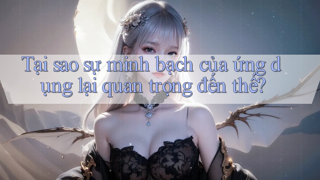 Tại sao sự minh bạch của ứng dụng lại quan trọng đến thế? Tại sao sự minh bạch của ứng dụng lại quan trọng đến thế?
