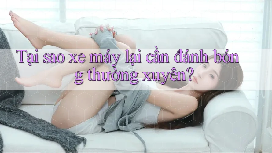 Tại sao xe máy lại cần đánh bóng thường xuyên? Tại sao xe máy lại cần đánh bóng thường xuyên?