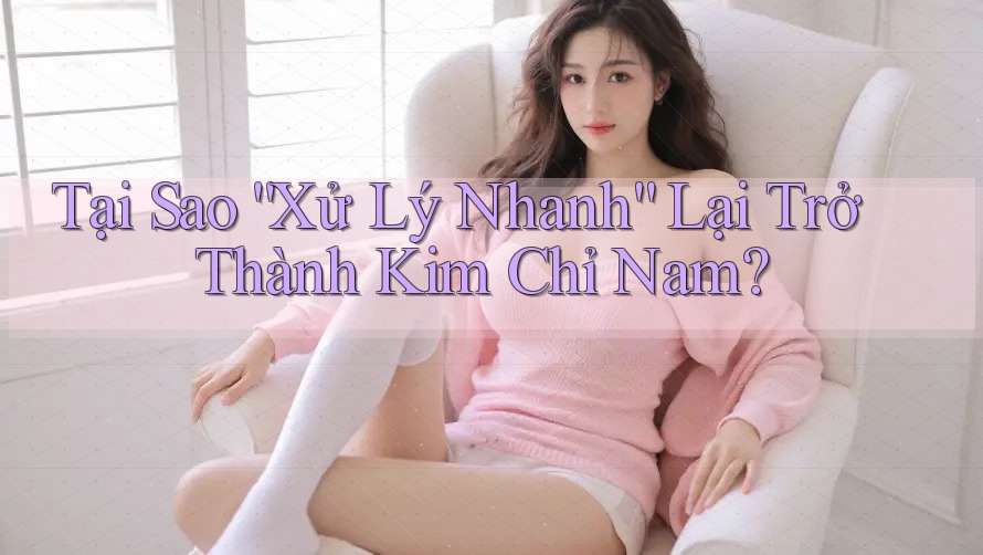 Tại Sao “Xử Lý Nhanh” Lại Trở Thành Kim Chỉ Nam? Tại Sao “Xử Lý Nhanh” Lại Trở Thành Kim Chỉ Nam?