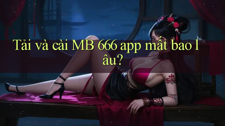 Tải và cài MB 666 app mất bao lâu? Tải và cài MB 666 app mất bao lâu?
