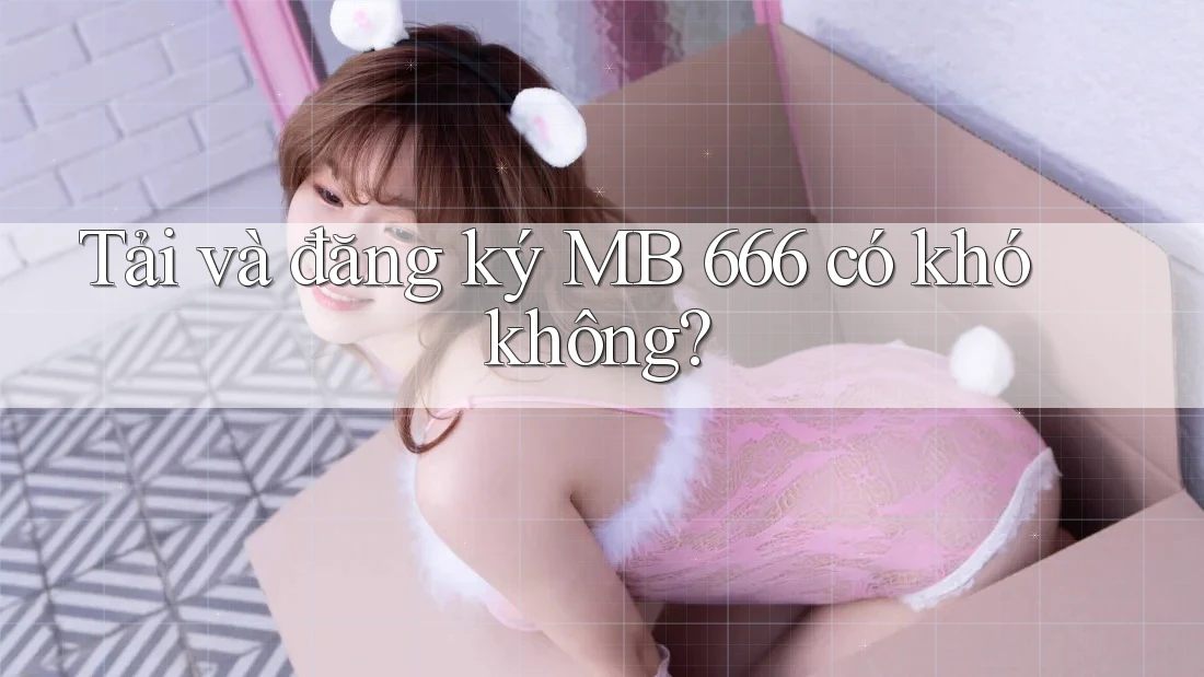 Tải và đăng ký MB 666 có khó không? Tải và đăng ký MB 666 có khó không?