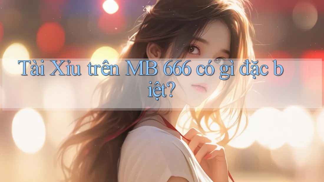 Tài Xỉu trên MB 666 có gì đặc biệt? Tài Xỉu trên MB 666 có gì đặc biệt?