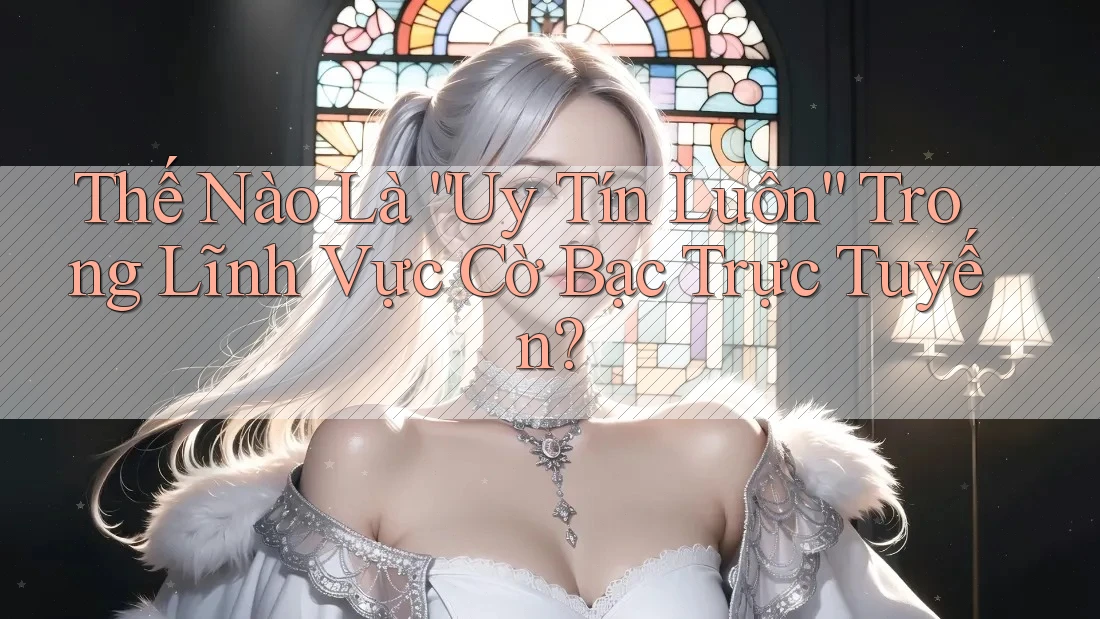 Thế Nào Là “Uy Tín Luôn” Trong Lĩnh Vực Cờ Bạc Trực Tuyến? Thế Nào Là “Uy Tín Luôn” Trong Lĩnh Vực Cờ Bạc Trực Tuyến?