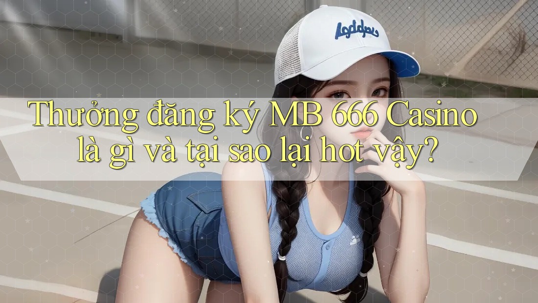 Thưởng đăng ký MB 666 Casino là gì và tại sao lại hot vậy? Thưởng đăng ký MB 666 Casino là gì và tại sao lại hot vậy?