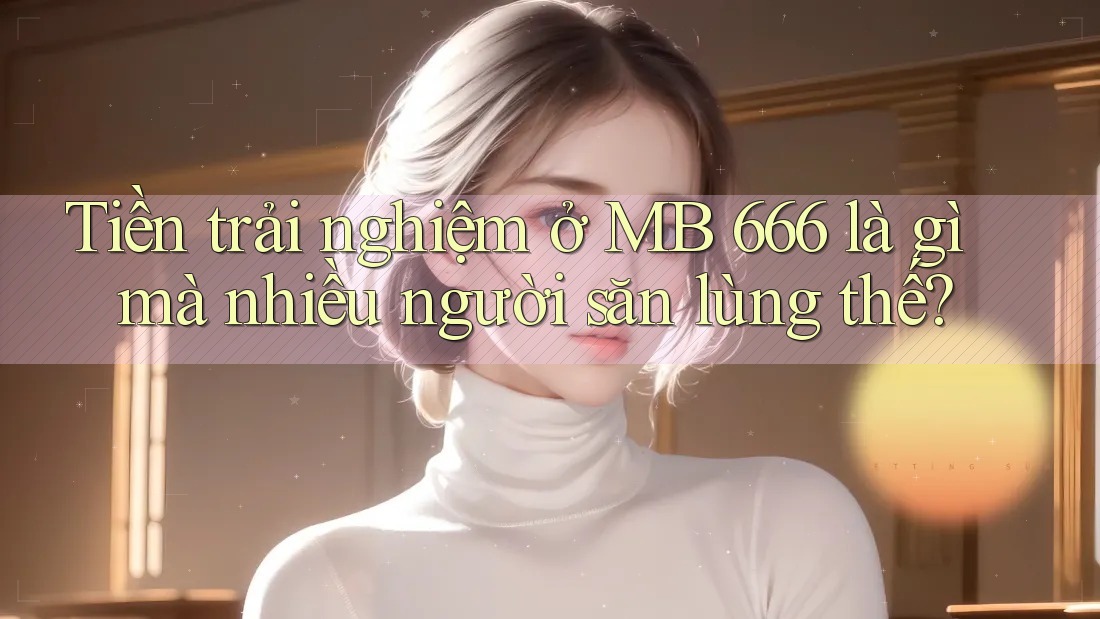 Tiền trải nghiệm ở MB 666 là gì mà nhiều người săn lùng thế? Tiền trải nghiệm ở MB 666 là gì mà nhiều người săn lùng thế?