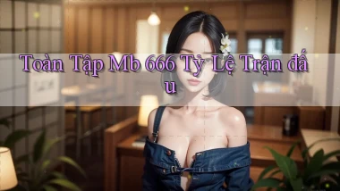 toàn tập mb 666 tỷ lệ trận đấu