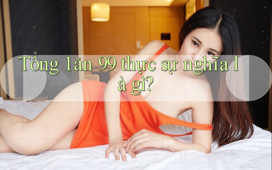 Tổng 1 ăn 99 thực sự nghĩa là gì? Tổng 1 ăn 99 thực sự nghĩa là gì?