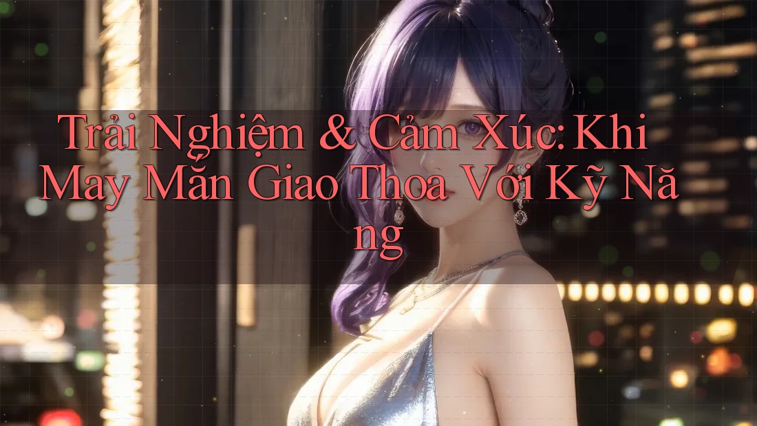 Trải Nghiệm & Cảm Xúc: Khi May Mắn Giao Thoa Với Kỹ Năng Trải Nghiệm & Cảm Xúc: Khi May Mắn Giao Thoa Với Kỹ Năng
