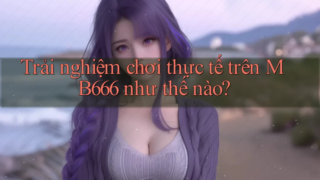 Trải nghiệm chơi thực tế trên MB666 như thế nào? Trải nghiệm chơi thực tế trên MB666 như thế nào?