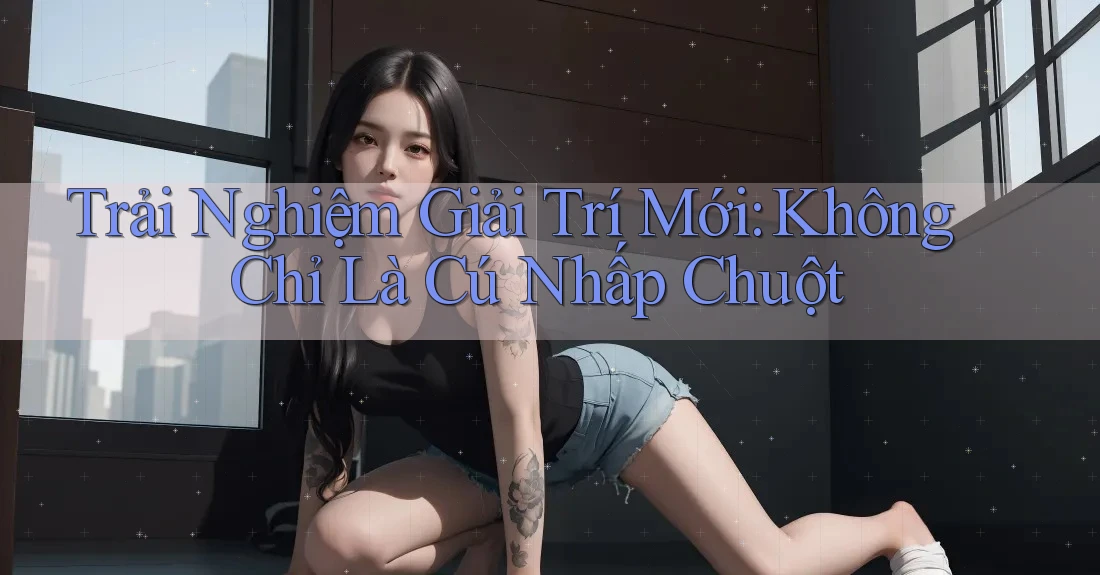 Trải Nghiệm Giải Trí Mới: Không Chỉ Là Cú Nhấp Chuột Trải Nghiệm Giải Trí Mới: Không Chỉ Là Cú Nhấp Chuột