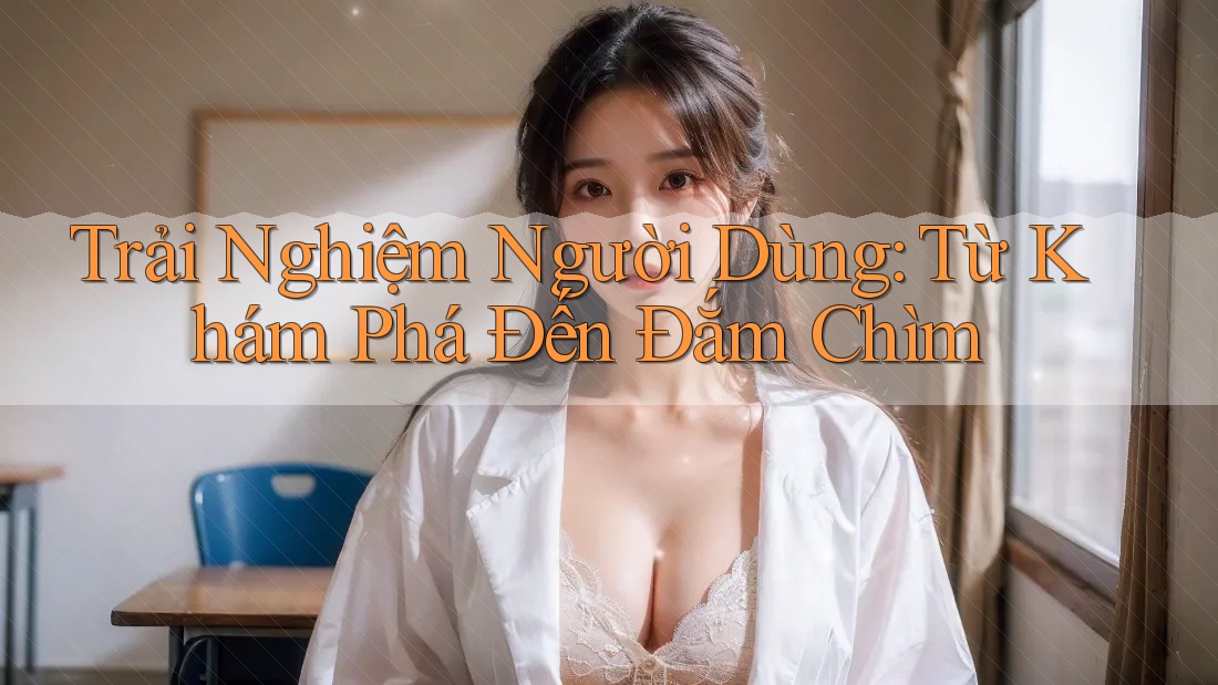 Trải Nghiệm Người Dùng: Từ Khám Phá Đến Đắm Chìm Trải Nghiệm Người Dùng: Từ Khám Phá Đến Đắm Chìm