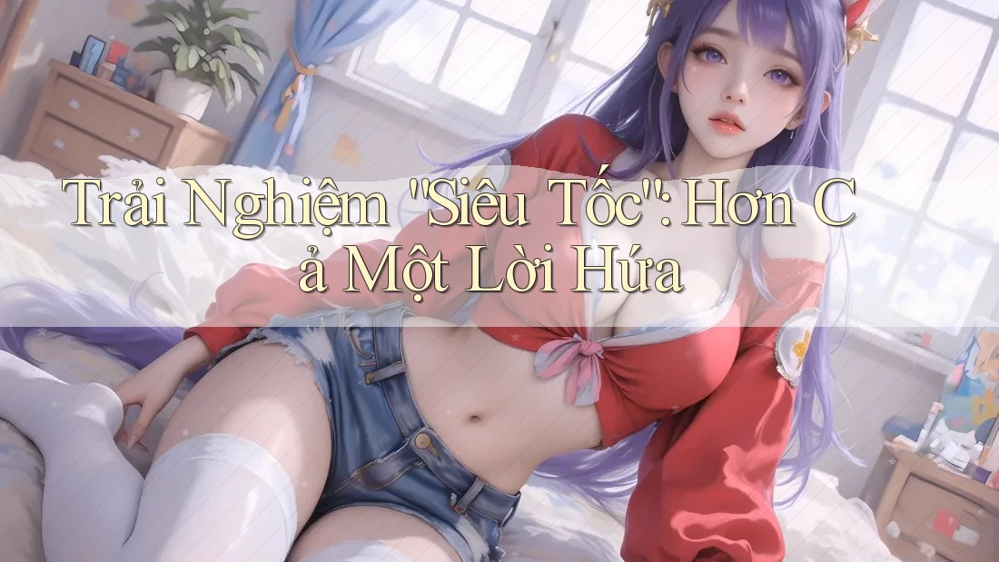 Trải Nghiệm “Siêu Tốc”: Hơn Cả Một Lời Hứa Trải Nghiệm “Siêu Tốc”: Hơn Cả Một Lời Hứa