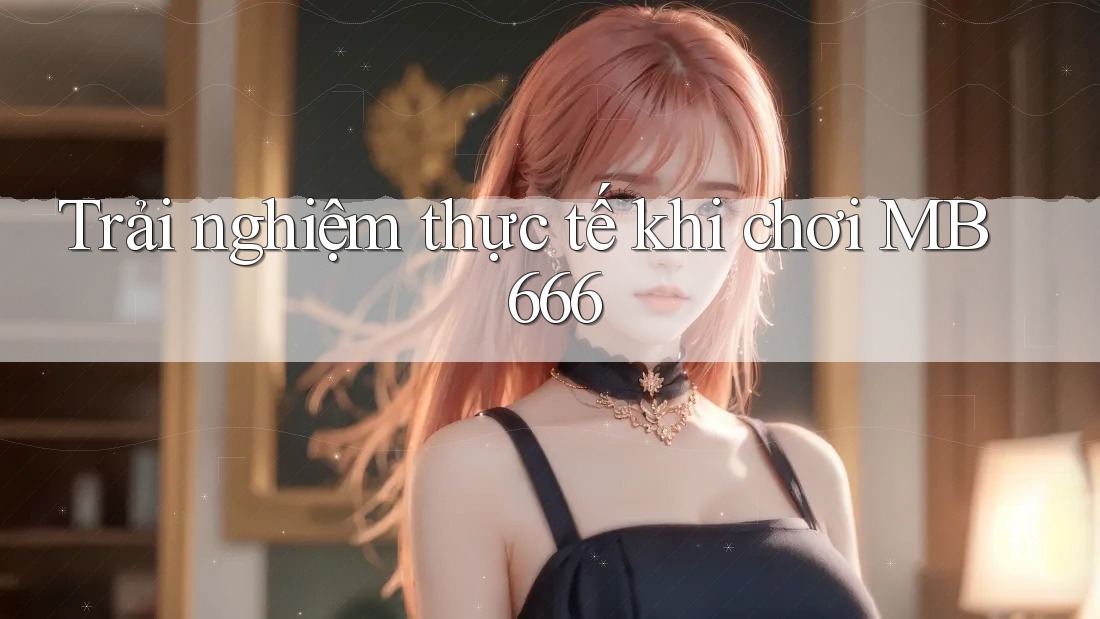 Trải nghiệm thực tế khi chơi MB 666 Trải nghiệm thực tế khi chơi MB 666