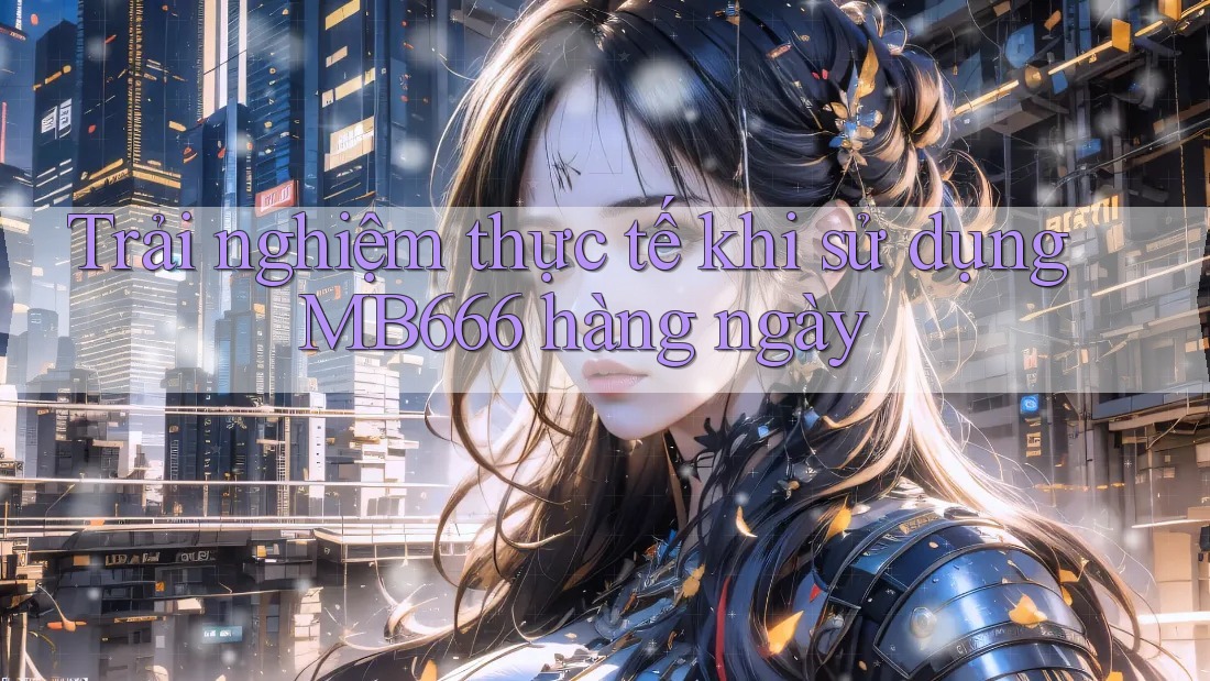 Trải nghiệm thực tế khi sử dụng MB666 hàng ngày Trải nghiệm thực tế khi sử dụng MB666 hàng ngày