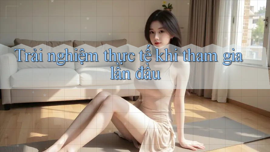Trải nghiệm thực tế khi tham gia lần đầu Trải nghiệm thực tế khi tham gia lần đầu