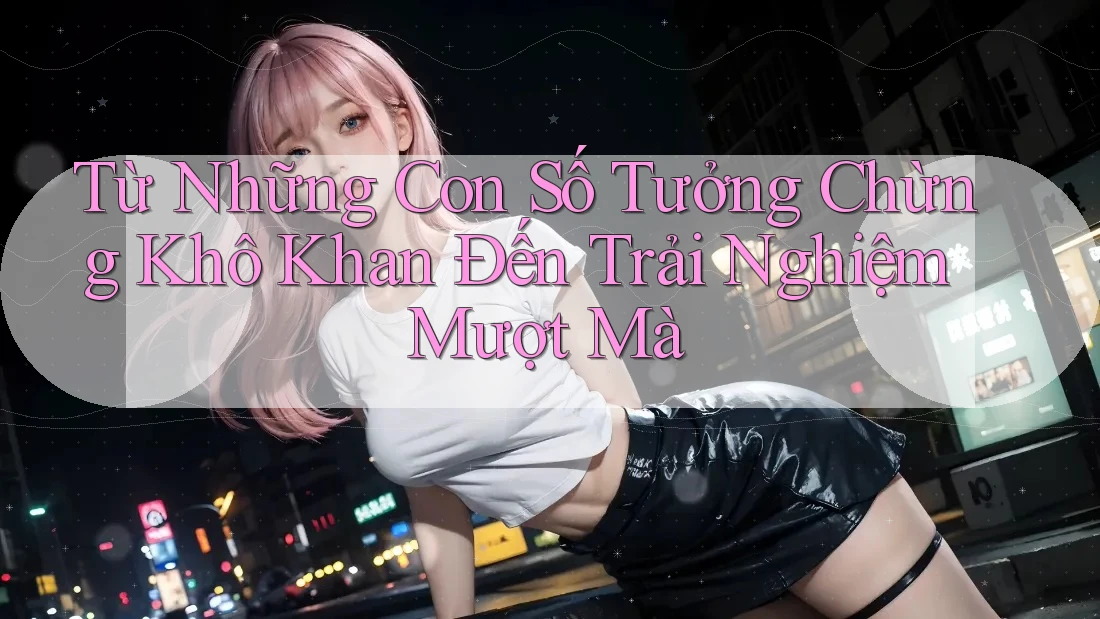 Từ Những Con Số Tưởng Chừng Khô Khan Đến Trải Nghiệm Mượt Mà Từ Những Con Số Tưởng Chừng Khô Khan Đến Trải Nghiệm Mượt Mà