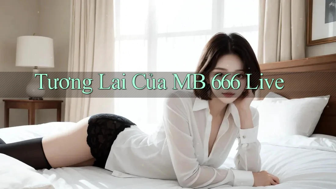 Tương Lai Của MB 666 Live Tương Lai Của MB 666 Live