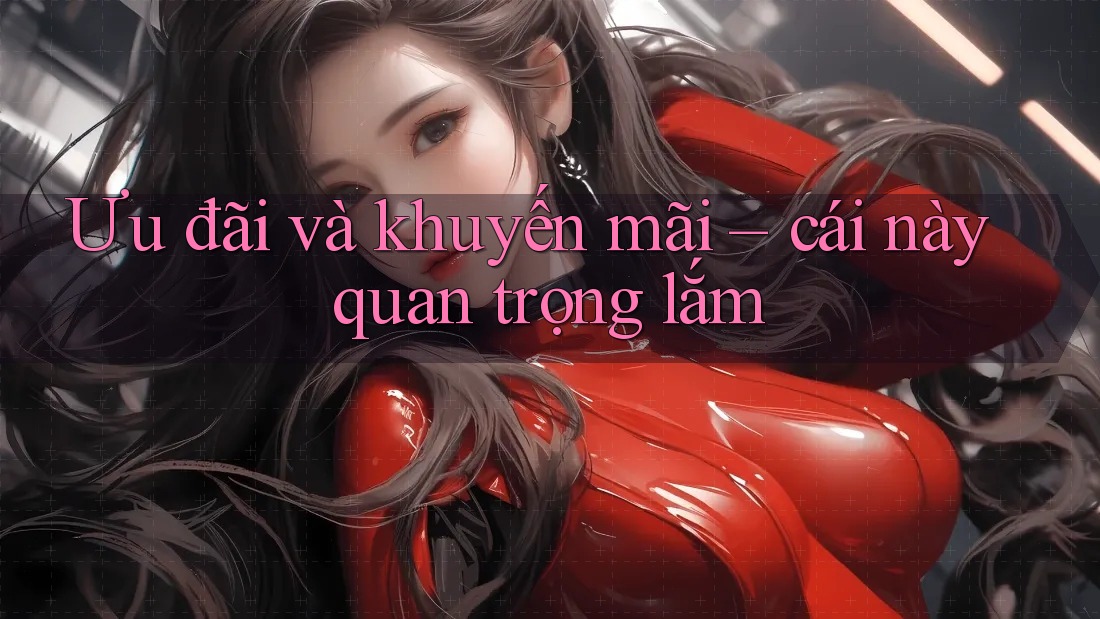 Ưu đãi và khuyến mãi – cái này quan trọng lắm!