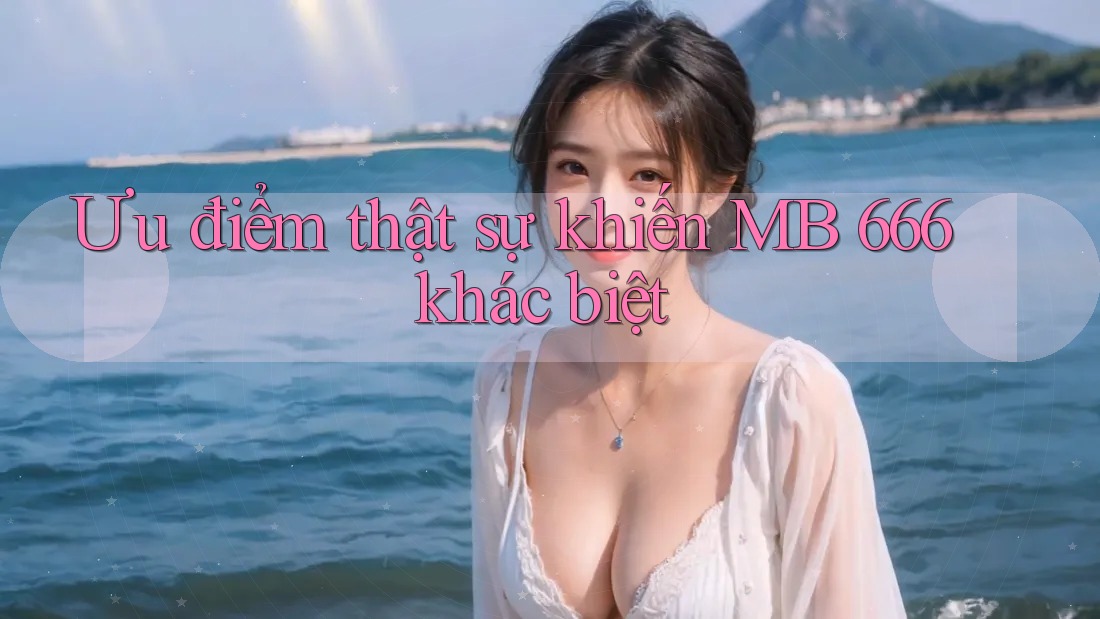 Ưu điểm thật sự khiến MB 666 khác biệt Ưu điểm thật sự khiến MB 666 khác biệt