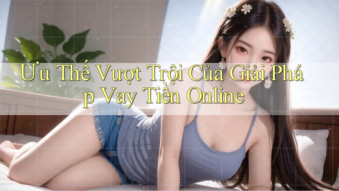 Ưu Thế Vượt Trội Của Giải Pháp Vay Tiền Online Ưu Thế Vượt Trội Của Giải Pháp Vay Tiền Online