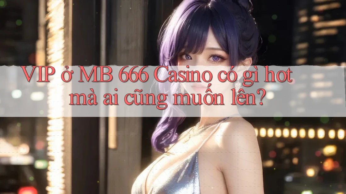 VIP ở MB 666 Casino có gì hot mà ai cũng muốn lên? VIP ở MB 666 Casino có gì hot mà ai cũng muốn lên?