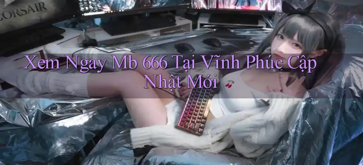 xem ngay mb 666 tại Vĩnh Phúc cập nhật mới
